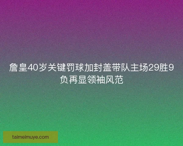 詹皇40岁关键罚球加封盖带队主场29胜9负再显领袖风范 詹皇40岁关键罚球加封盖带队主场29胜9负再显领袖风范