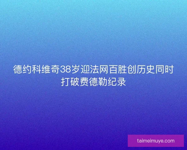 德约科维奇38岁迎法网百胜创历史同时打破费德勒纪录