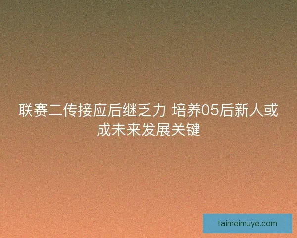 联赛二传接应后继乏力 培养05后新人或成未来发展关键 联赛二传接应后继乏力 培养05后新人或成未来发展关键