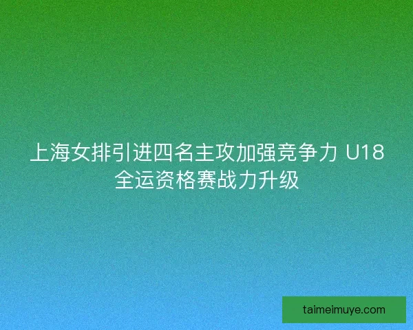 上海女排引进四名主攻加强竞争力 U18全运资格赛战力升级 上海女排引进四名主攻加强竞争力 U18全运资格赛战力升级
