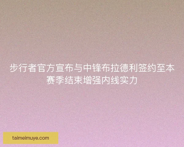 步行者官方宣布与中锋布拉德利签约至本赛季结束增强内线实力 步行者官方宣布与中锋布拉德利签约至本赛季结束增强内线实力