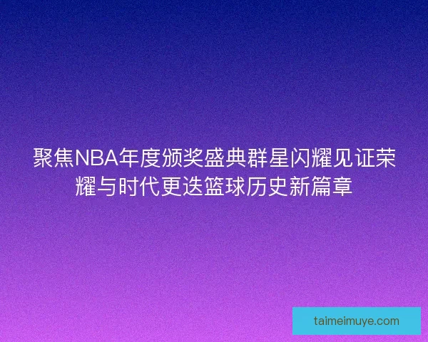 聚焦NBA年度颁奖盛典群星闪耀见证荣耀与时代更迭篮球历史新篇章