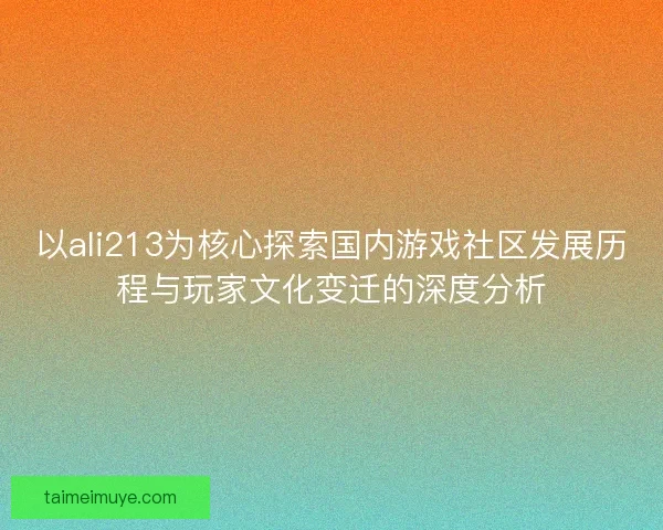 以ali213为核心探索国内游戏社区发展历程与玩家文化变迁的深度分析