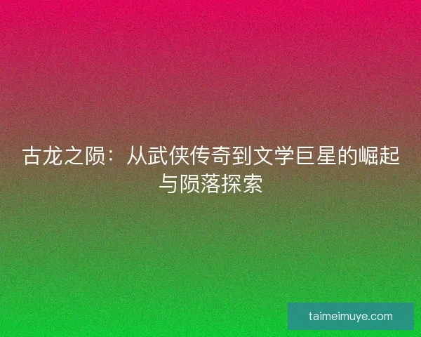 古龙之陨:从武侠传奇到文学巨星的崛起与陨落探索 古龙之陨:从武侠传奇到文学巨星的崛起与陨落探索