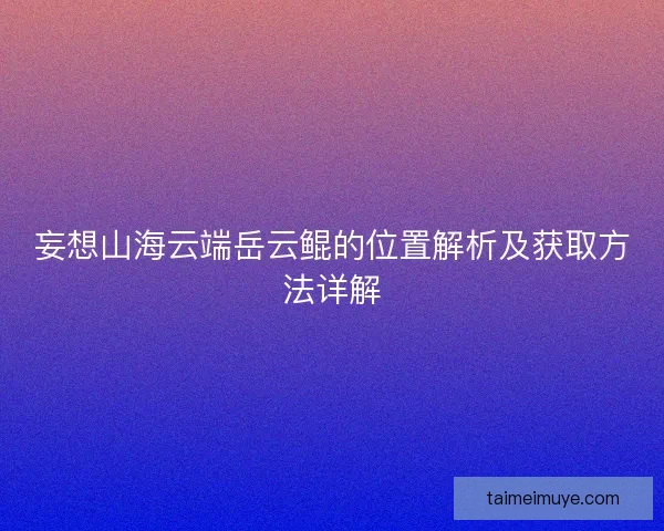 妄想山海云端岳云鲲的位置解析及获取方法详解