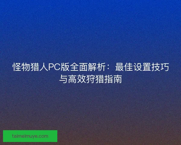 怪物猎人PC版全面解析：最佳设置技巧与高效狩猎指南