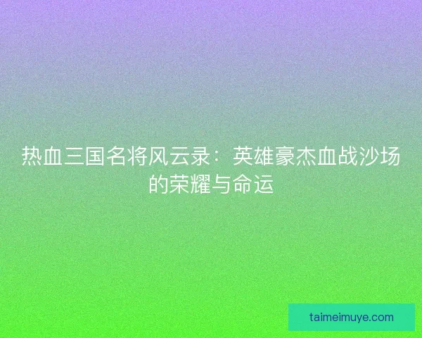 热血三国名将风云录：英雄豪杰血战沙场的荣耀与命运