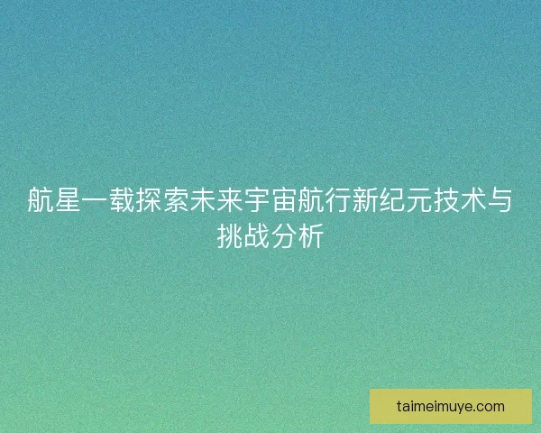 航星一载探索未来宇宙航行新纪元技术与挑战分析