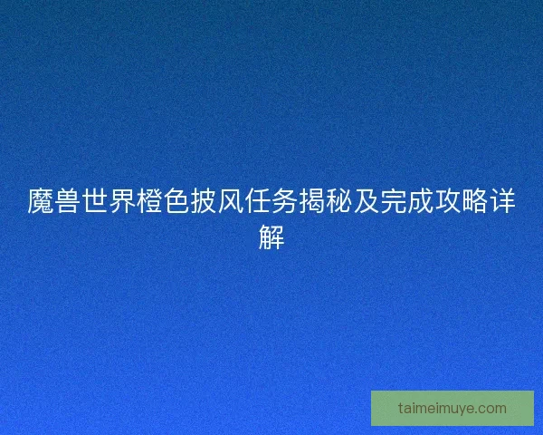 魔兽世界橙色披风任务揭秘及完成攻略详解