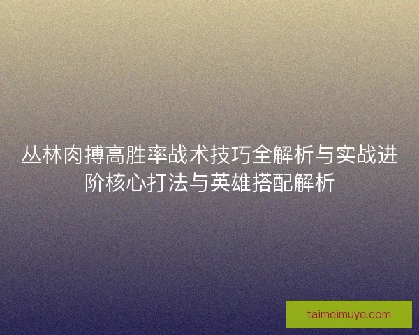 丛林肉搏高胜率战术技巧全解析与实战进阶核心打法与英雄搭配解析