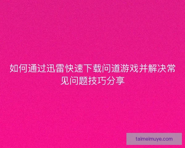 如何通过迅雷快速下载问道游戏并解决常见问题技巧分享