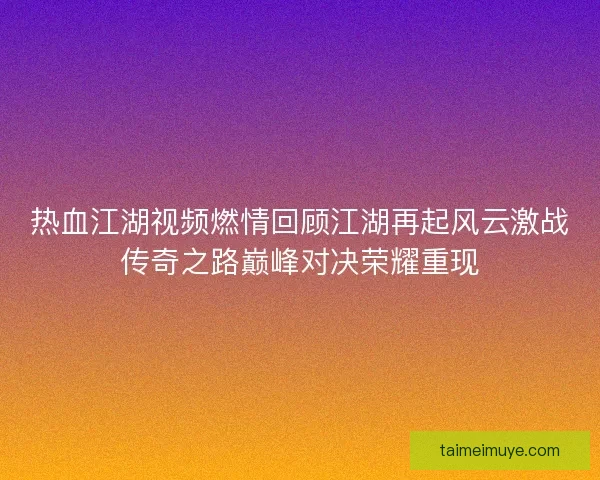 热血江湖视频燃情回顾江湖再起风云激战传奇之路巅峰对决荣耀重现