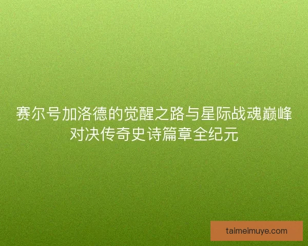 赛尔号加洛德的觉醒之路与星际战魂巅峰对决传奇史诗篇章全纪元