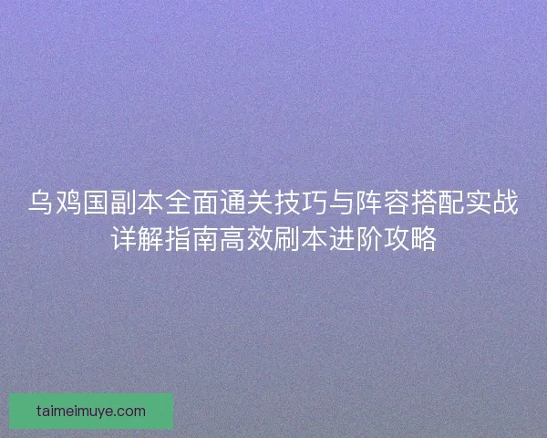 乌鸡国副本全面通关技巧与阵容搭配实战详解指南高效刷本进阶攻略