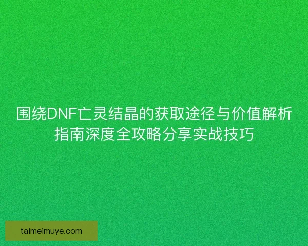 围绕DNF亡灵结晶的获取途径与价值解析指南深度全攻略分享实战技巧