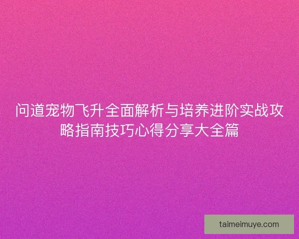 问道宠物飞升全面解析与培养进阶实战攻略指南技巧心得分享大全篇