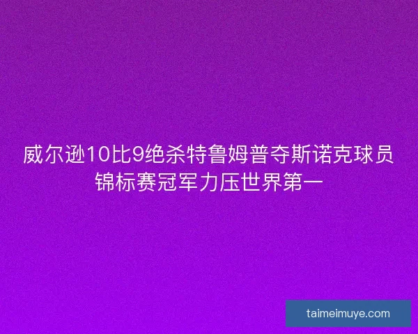 威尔逊10比9绝杀特鲁姆普夺斯诺克球员锦标赛冠军力压世界第一