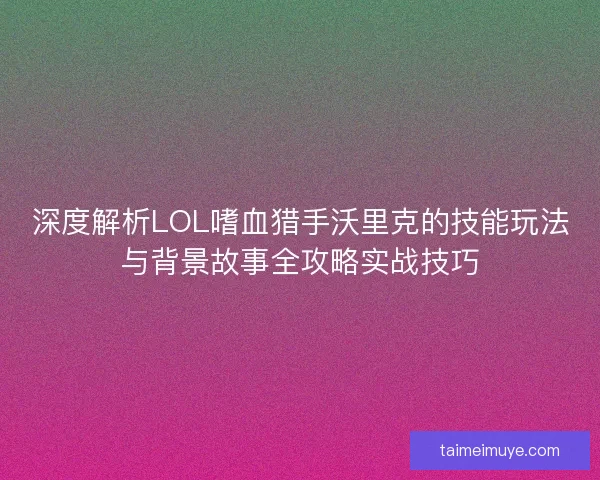 深度解析LOL嗜血猎手沃里克的技能玩法与背景故事全攻略实战技巧